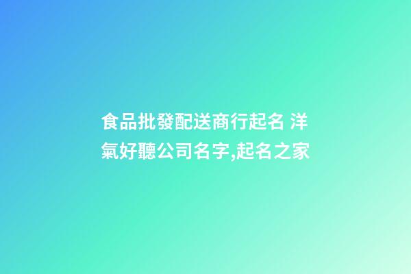 食品批發配送商行起名 洋氣好聽公司名字,起名之家-第1張-公司起名-玄機派